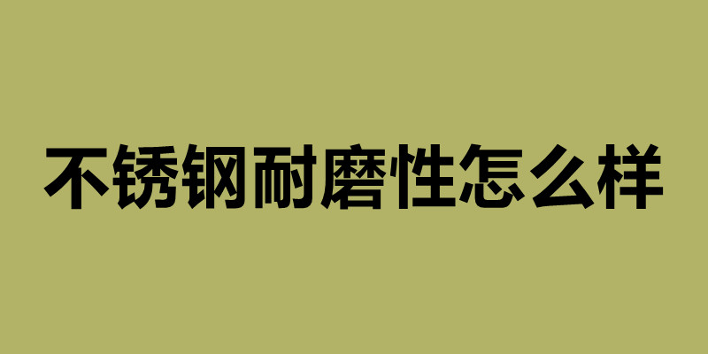 不锈钢耐磨性怎么样 不锈钢加工制品厂.jpg