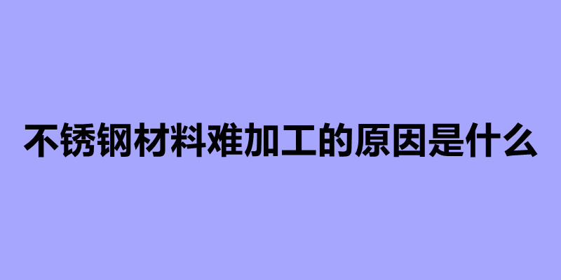 不锈钢材料难加工的原因是什么.jpg