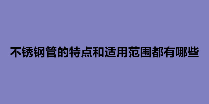 不锈钢管的特点和适用范围都有哪些.jpg
