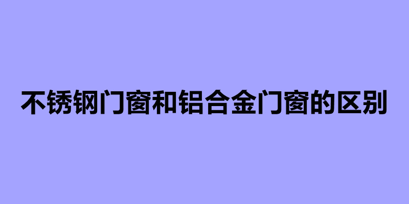 不锈钢门窗和铝合金门窗的区别.jpg