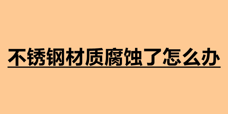 不锈钢材质腐蚀了怎么办 不锈钢加工定做厂家.jpg